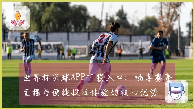 世界杯买球APP下载入口：畅享赛事直播与便捷投注体验的核心优势