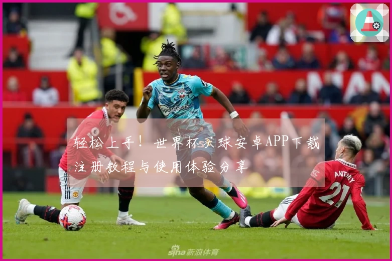 轻松上手！世界杯买球安卓APP下载注册教程与使用体验分享