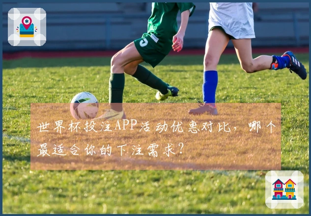 世界杯投注APP活动优惠对比,哪个最适合你的下注需求?