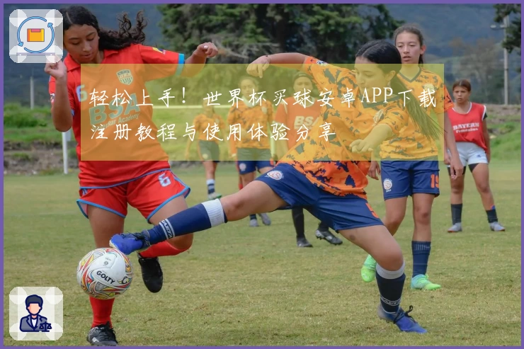 轻松上手!世界杯买球安卓APP下载注册教程与使用体验分享