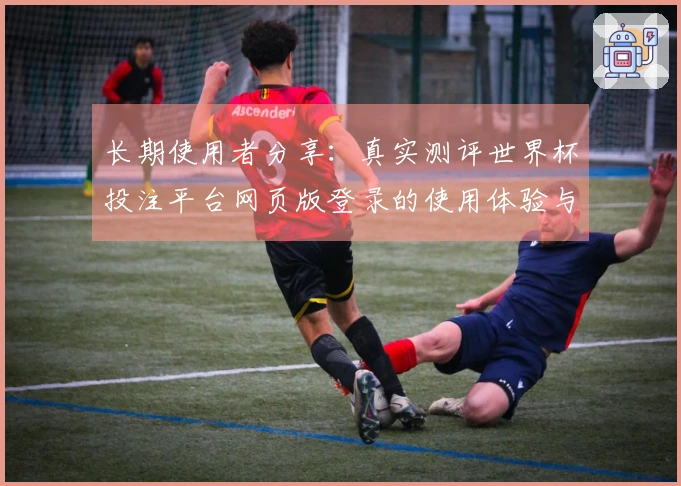 长期使用者分享：真实测评世界杯投注平台网页版登录的使用体验与功能评估