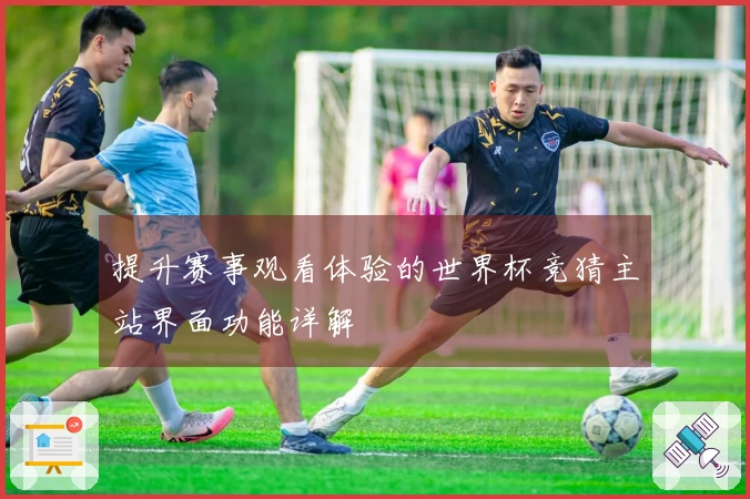 提升赛事观看体验的世界杯竞猜主站界面功能详解