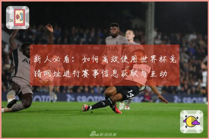 新人必看：如何高效使用世界杯竞猜网址进行赛事信息获取与互动