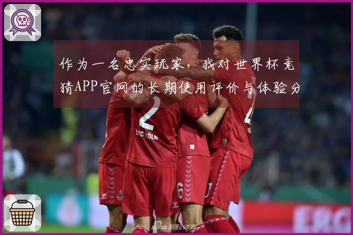 作为一名忠实玩家，我对世界杯竞猜APP官网的长期使用评价与体验分享