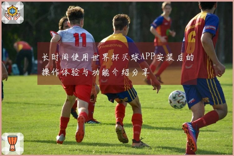长时间使用世界杯买球APP安装后的操作体验与功能介绍分享