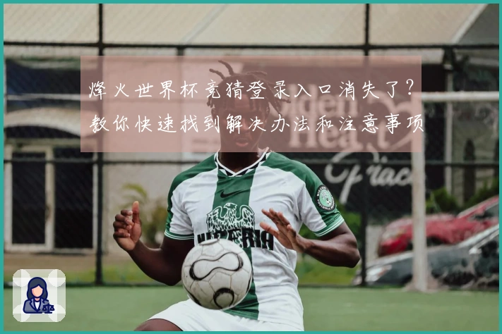 烽火世界杯竞猜登录入口消失了？教你快速找到解决办法和注意事项