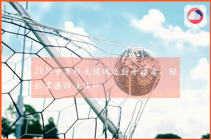 2026世界杯竞猜玩法新手指南，轻松掌握投注技巧