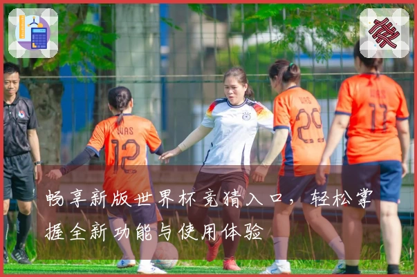 畅享新版世界杯竞猜入口，轻松掌握全新功能与使用体验