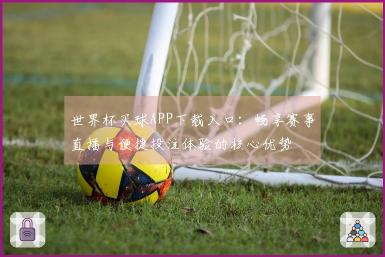 世界杯买球APP下载入口：畅享赛事直播与便捷投注体验的核心优势