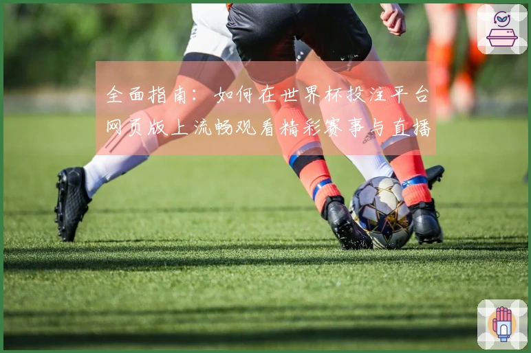 全面指南：如何在世界杯投注平台网页版上流畅观看精彩赛事与直播功能解析