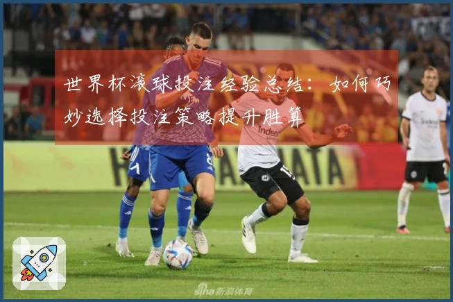 世界杯滚球投注经验总结：如何巧妙选择投注策略提升胜算