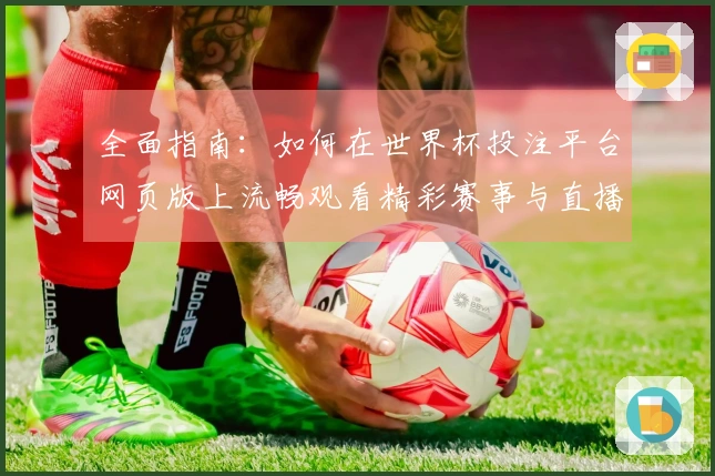 全面指南：如何在世界杯投注平台网页版上流畅观看精彩赛事与直播功能解析