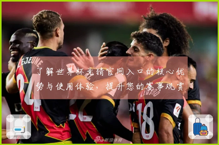 了解世界杯竞猜官网入口的核心优势与使用体验，提升您的赛事观赏乐趣