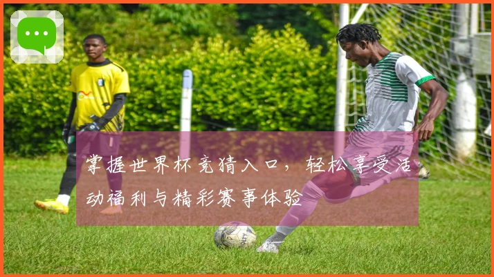 掌握世界杯竞猜入口，轻松享受活动福利与精彩赛事体验