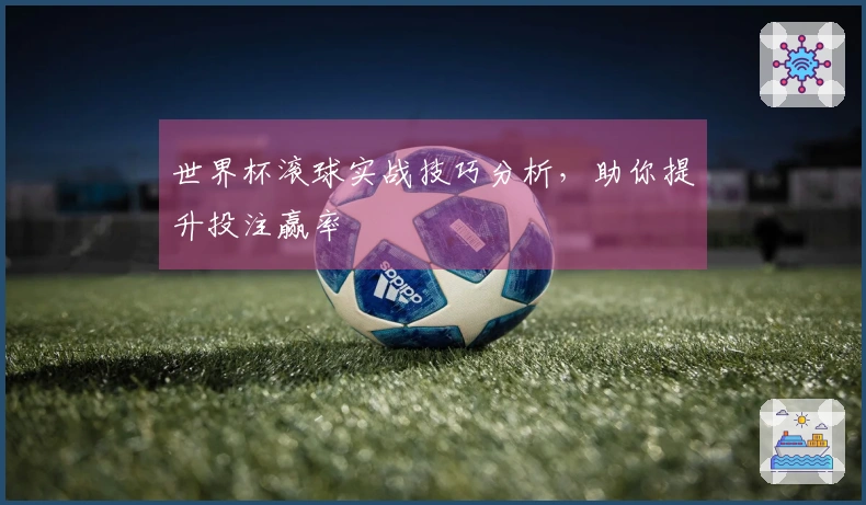 世界杯滚球实战技巧分析，助你提升投注赢率