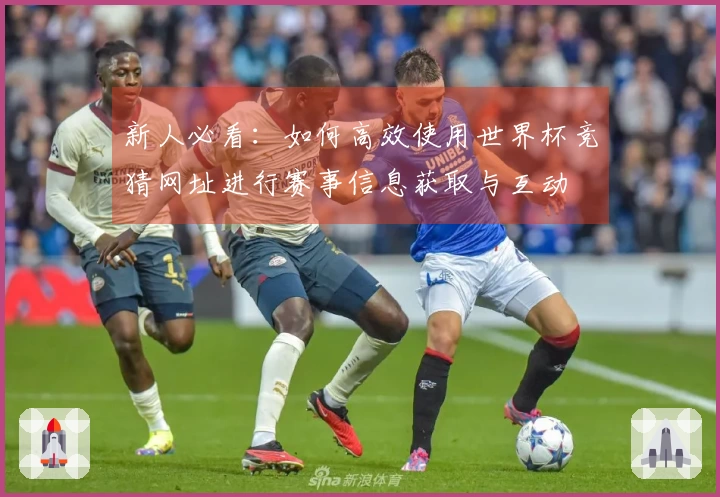 新人必看：如何高效使用世界杯竞猜网址进行赛事信息获取与互动