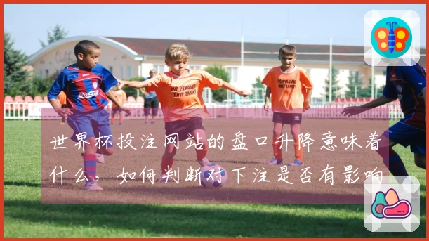 世界杯投注网站的盘口升降意味着什么，如何判断对下注是否有影响？