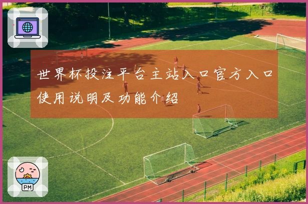 世界杯投注平台主站入口官方入口使用说明及功能介绍