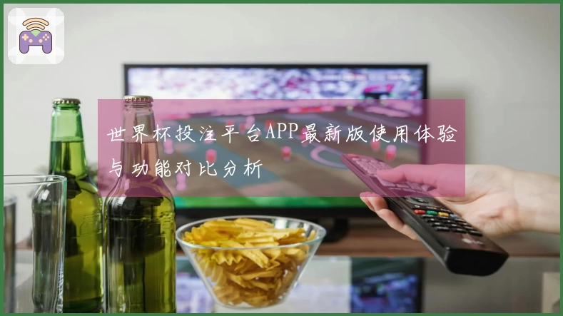 世界杯投注平台APP最新版使用体验与功能对比分析