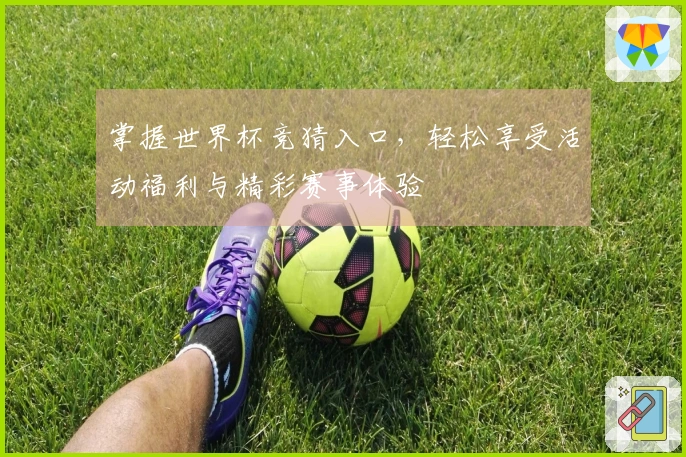 掌握世界杯竞猜入口，轻松享受活动福利与精彩赛事体验